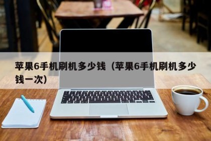 苹果6手机刷机多少钱（苹果6手机刷机多少钱一次）