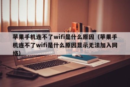 苹果手机连不了wifi是什么原因（苹果手机连不了wifi是什么原因显示无法加入网络）