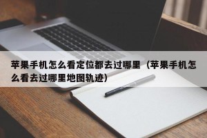 苹果手机怎么看定位都去过哪里（苹果手机怎么看去过哪里地图轨迹）