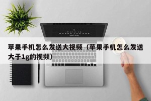 苹果手机怎么发送大视频（苹果手机怎么发送大于1g的视频）