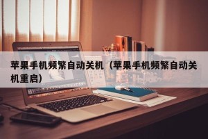 苹果手机频繁自动关机（苹果手机频繁自动关机重启）