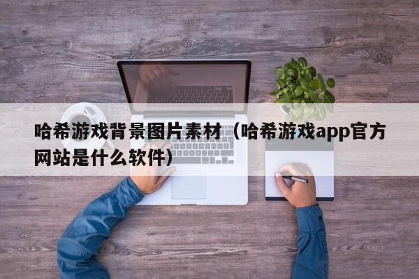 哈希游戏背景图片素材(哈希游戏app官方网站是什么软件)