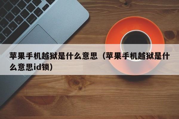 苹果手机越狱是什么意思(苹果手机越狱是什么意思id锁)