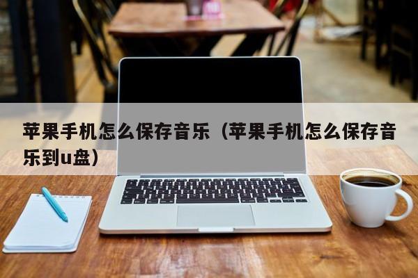 苹果手机怎么保存音乐(苹果手机怎么保存音乐到u盘)