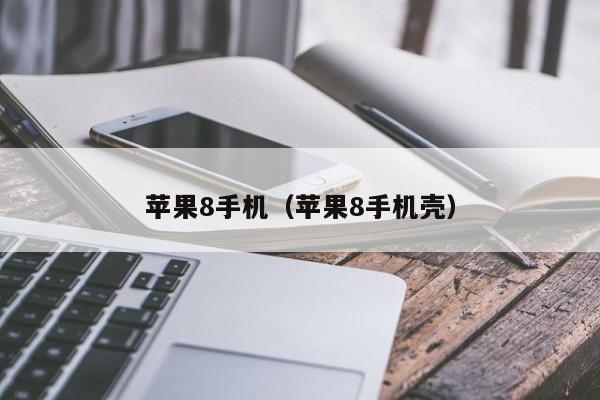 苹果8手机(苹果8手机壳)